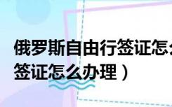 俄罗斯自由行签证怎么办理的（俄罗斯自由行签证怎么办理）