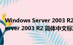 Windows Server 2003 R2 简体中文标准版（Windows Server 2003 R2 简体中文标准版功能简介）