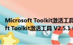 Microsoft Toolkit激活工具 V2.5.1 中文绿色版（Microsoft Toolkit激活工具 V2.5.1 中文绿色版功能简介）