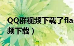 QQ群视频下载了flash还是没画面（QQ群视频下载）