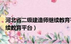 河北省二级建造师继续教育平台登录（河北省二级建造师继续教育平台）