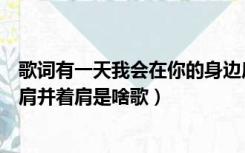 歌词有一天我会在你的身边肩并肩（有一天我会在你的身边肩并着肩是啥歌）