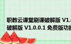 职教云课堂刷课破解版 V1.0.0.1 免费版（职教云课堂刷课破解版 V1.0.0.1 免费版功能简介）