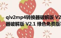 qlv2mp4转换器破解版 V2.1 绿色免费版（qlv2mp4转换器破解版 V2.1 绿色免费版功能简介）