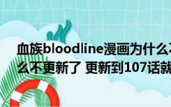 血族bloodline漫画为什么不更了（漫画血族bloodline怎么不更新了 更新到107话就停了 停了好久）