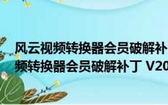 风云视频转换器会员破解补丁 V2021 绿色免费版（风云视频转换器会员破解补丁 V2021 绿色免费版功能简介）