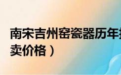 南宋吉州窑瓷器历年拍卖价格（吉州窑瓷器拍卖价格）