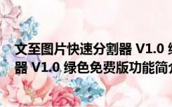 文至图片快速分割器 V1.0 绿色免费版（文至图片快速分割器 V1.0 绿色免费版功能简介）