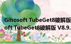 Gihosoft TubeGet8破解版 V8.9.76 免费注册码版（Gihosoft TubeGet8破解版 V8.9.76 免费注册码版功能简介）