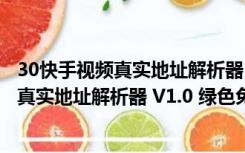 30快手视频真实地址解析器 V1.0 绿色免费版（30快手视频真实地址解析器 V1.0 绿色免费版功能简介）