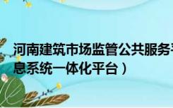 河南建筑市场监管公共服务平台官网（河南建筑市场监管信息系统一体化平台）