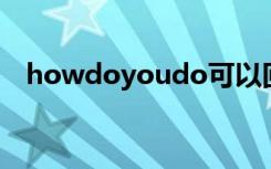 howdoyoudo可以回答how do you do