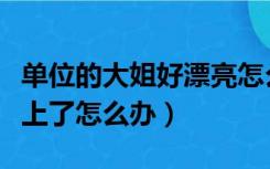 单位的大姐好漂亮怎么办（我和单位的大姐好上了怎么办）