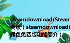 steamdownload(Steam创意工坊下载器) V0003 绿色免费版（steamdownload(Steam创意工坊下载器) V0003 绿色免费版功能简介）