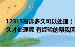 12315投诉多久可以处理（12315投诉电话投诉之后一般多久才处理呢 有经验的帮我回答一下）