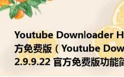 Youtube Downloader HD(电影下载转换器) V2.9.9.22 官方免费版（Youtube Downloader HD(电影下载转换器) V2.9.9.22 官方免费版功能简介）