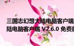 三国志幻想大陆电脑客户端 V2.6.0 免费版（三国志幻想大陆电脑客户端 V2.6.0 免费版功能简介）