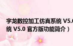 宇龙数控加工仿真系统 V5.0 官方版（宇龙数控加工仿真系统 V5.0 官方版功能简介）