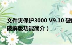 文件夹保护3000 V9.10 破解版（文件夹保护3000 V9.10 破解版功能简介）