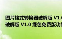 图片格式转换器破解版 V1.0 绿色免费版（图片格式转换器破解版 V1.0 绿色免费版功能简介）