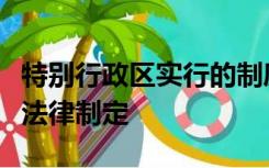 特别行政区实行的制度按照具体情况由什么以法律制定