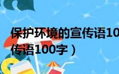 保护环境的宣传语100字以上（保护环境的宣传语100字）