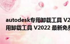 autodesk专用卸载工具 V2022 最新免费版（autodesk专用卸载工具 V2022 最新免费版功能简介）