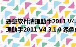 恶意软件清理助手2011 V4.3.1.0 绿色免费版（恶意软件清理助手2011 V4.3.1.0 绿色免费版功能简介）