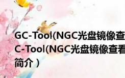 GC-Tool(NGC光盘镜像查看修改工具) 1.20 绿色中文版（GC-Tool(NGC光盘镜像查看修改工具) 1.20 绿色中文版功能简介）