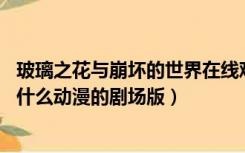 玻璃之花与崩坏的世界在线观看（玻璃之花与坏掉的世界 是什么动漫的剧场版）