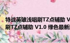 特战英雄浅唱刷TZ点辅助 V1.0 绿色最新版（特战英雄浅唱刷TZ点辅助 V1.0 绿色最新版功能简介）