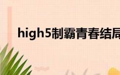 high5制霸青春结局（high5制霸青春）