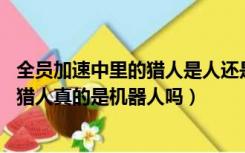 全员加速中里的猎人是人还是机器人（全员加速中猎人名单 猎人真的是机器人吗）