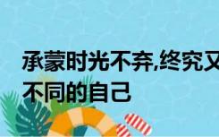 承蒙时光不弃,终究又老了一岁,感谢每个阶段不同的自己