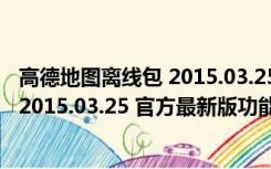 高德地图离线包 2015.03.25 官方最新版（高德地图离线包 2015.03.25 官方最新版功能简介）