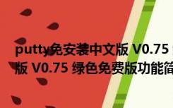 putty免安装中文版 V0.75 绿色免费版（putty免安装中文版 V0.75 绿色免费版功能简介）