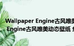 Wallpaper Engine古风唯美动态壁纸 免费版（Wallpaper Engine古风唯美动态壁纸 免费版功能简介）