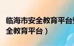 临海市安全教育平台登录入口下载（临海市安全教育平台）