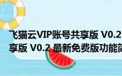 飞猫云VIP账号共享版 V0.2 最新免费版（飞猫云VIP账号共享版 V0.2 最新免费版功能简介）