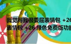 我觉得我很委屈表情包 +26 绿色免费版（我觉得我很委屈表情包 +26 绿色免费版功能简介）