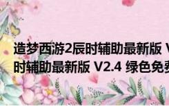 造梦西游2辰时辅助最新版 V2.4 绿色免费版（造梦西游2辰时辅助最新版 V2.4 绿色免费版功能简介）