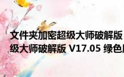 文件夹加密超级大师破解版 V17.05 绿色版（文件夹加密超级大师破解版 V17.05 绿色版功能简介）