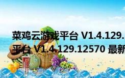 菜鸡云游戏平台 V1.4.129.12570 最新PC版（菜鸡云游戏平台 V1.4.129.12570 最新PC版功能简介）