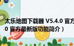 太乐地图下载器 V5.4.0 官方最新版（太乐地图下载器 V5.4.0 官方最新版功能简介）