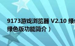 9173游戏浏览器 V2.10 绿色版（9173游戏浏览器 V2.10 绿色版功能简介）