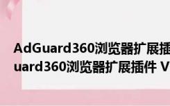 AdGuard360浏览器扩展插件 V2.8.6.0 最新免费版（AdGuard360浏览器扩展插件 V2.8.6.0 最新免费版功能简介）