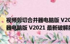 视频剪切合并器电脑版 V2021 最新破解版（视频剪切合并器电脑版 V2021 最新破解版功能简介）