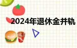 2024年退休金并轨（2024年退休并轨）