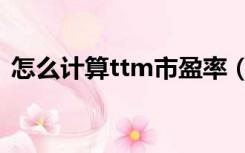 怎么计算ttm市盈率（ttm市盈率计算公式）