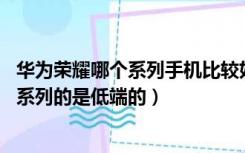 华为荣耀哪个系列手机比较好（华为手机哪个系列最好 荣耀系列的是低端的）